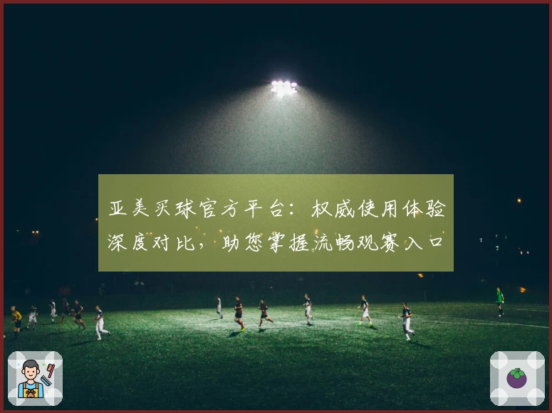亚美买球官方平台：权威使用体验深度对比，助您掌握流畅观赛入口与核心功能