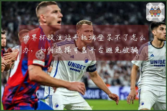 世界杯投注站手机端登录不了怎么办，如何选择可靠平台避免被骗