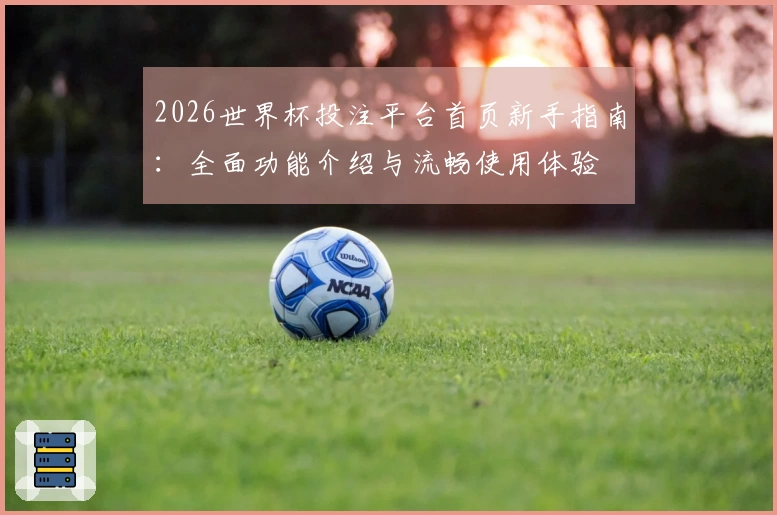 2026世界杯投注平台首页新手指南：全面功能介绍与流畅使用体验