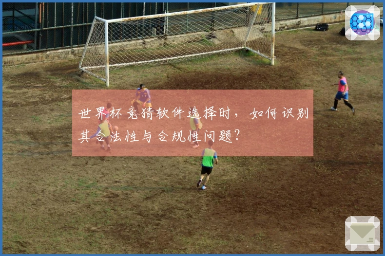 世界杯竞猜软件选择时，如何识别其合法性与合规性问题？