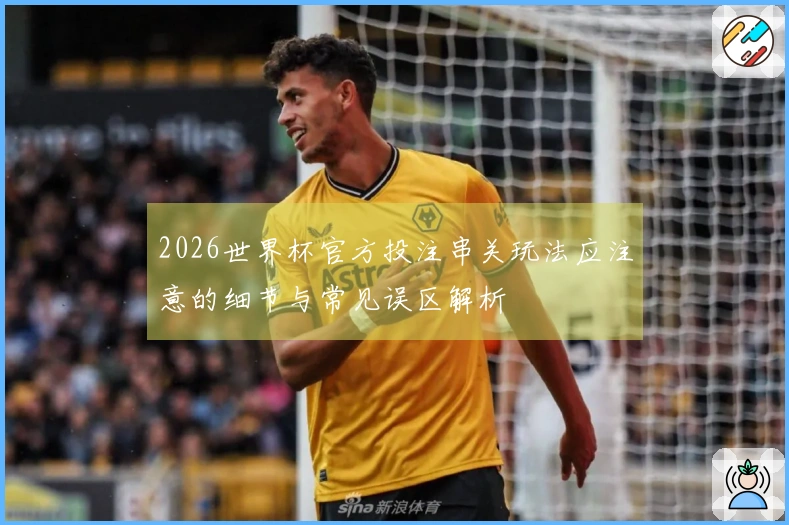 2026世界杯官方投注串关玩法应注意的细节与常见误区解析
