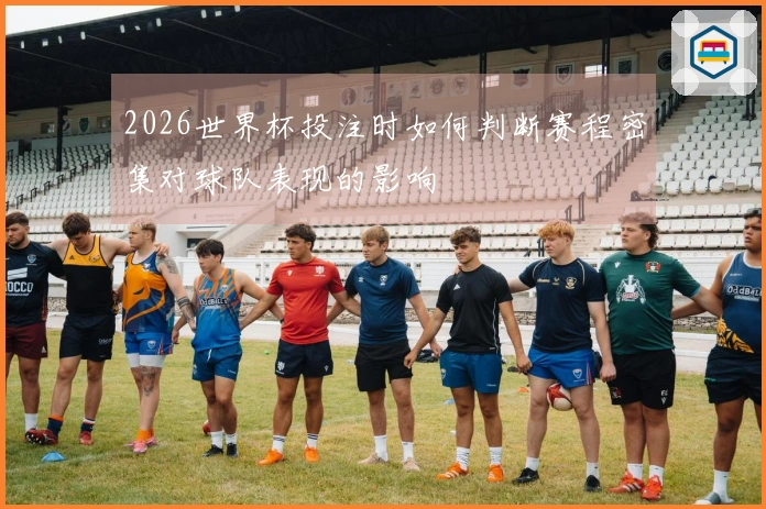2026世界杯投注时如何判断赛程密集对球队表现的影响