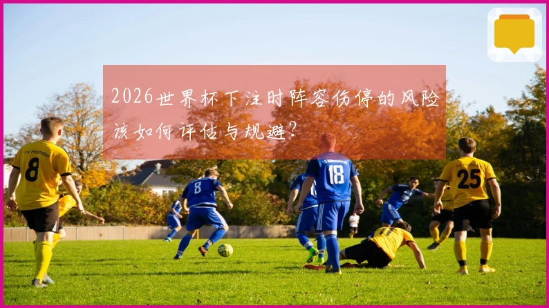 2026世界杯下注时阵容伤停的风险该如何评估与规避？
