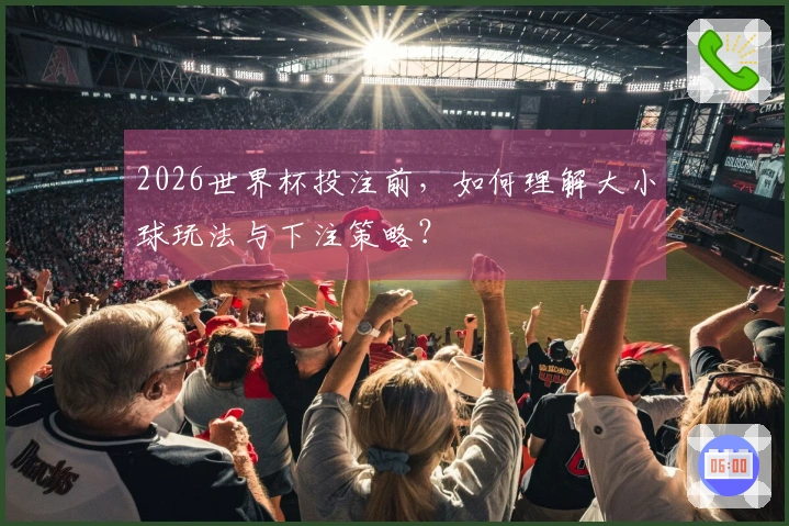 2026世界杯投注前，如何理解大小球玩法与下注策略？