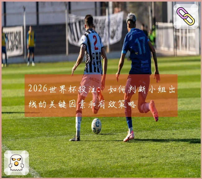 2026世界杯投注：如何判断小组出线的关键因素和有效策略