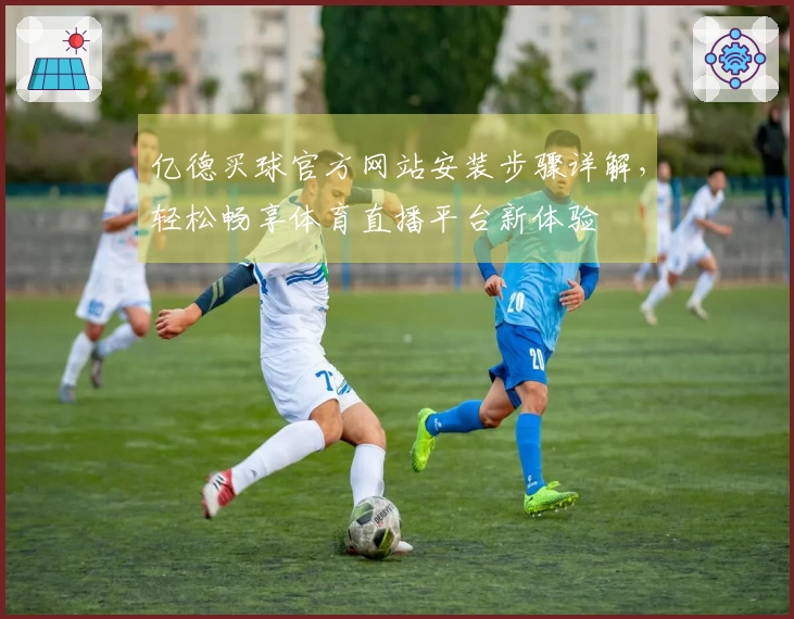 亿德买球官方网站安装步骤详解，轻松畅享体育直播平台新体验