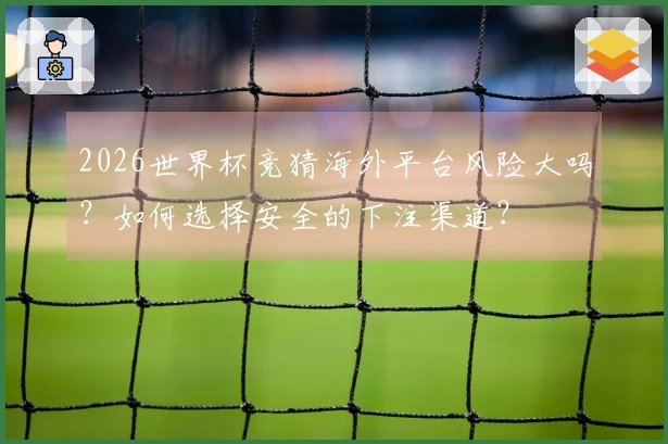 2026世界杯竞猜海外平台风险大吗?如何选择安全的下注渠道?