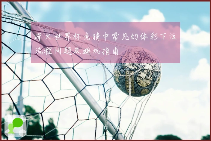 烽火世界杯竞猜中常见的体彩下注流程问题及避坑指南