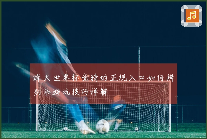 烽火世界杯竞猜的正规入口如何辨别和避坑技巧详解
