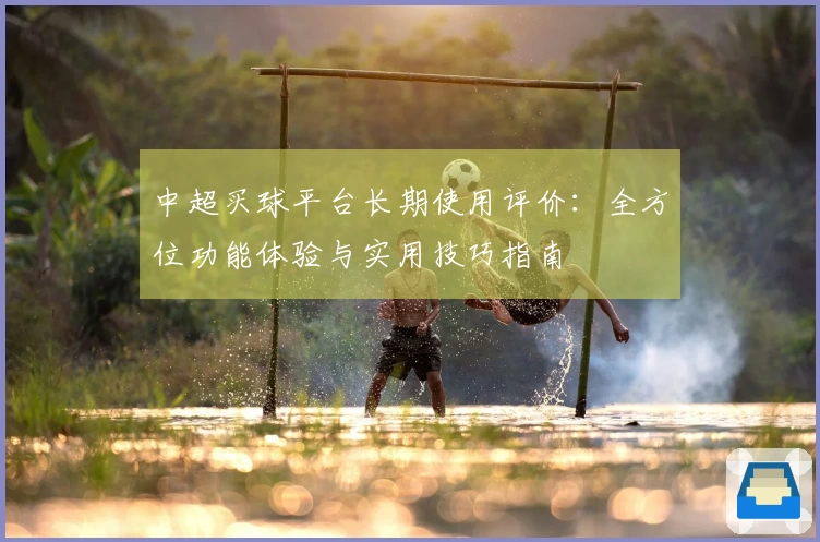 中超买球平台长期使用评价：全方位功能体验与实用技巧指南