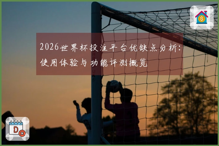 2026世界杯投注平台优缺点分析：使用体验与功能评测概览