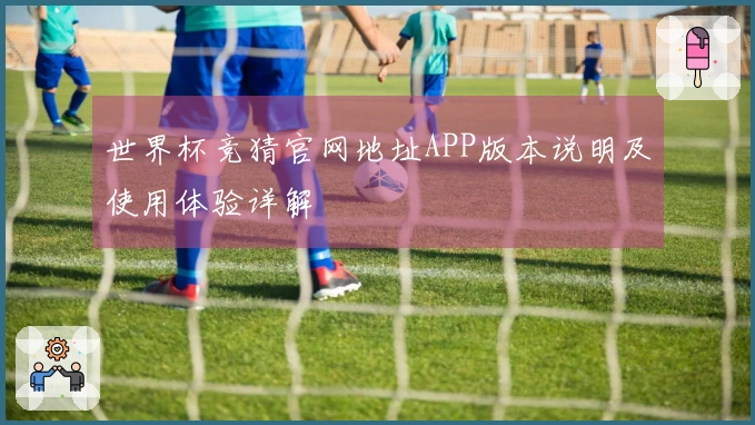 世界杯竞猜官网地址APP版本说明及使用体验详解