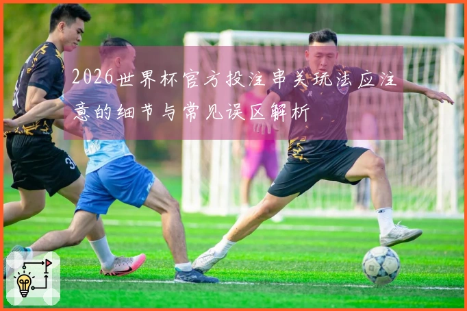 2026世界杯官方投注串关玩法应注意的细节与常见误区解析