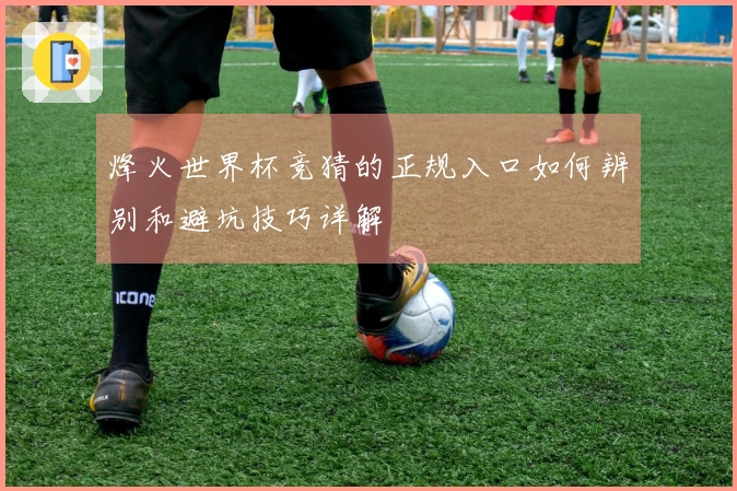 烽火世界杯竞猜的正规入口如何辨别和避坑技巧详解