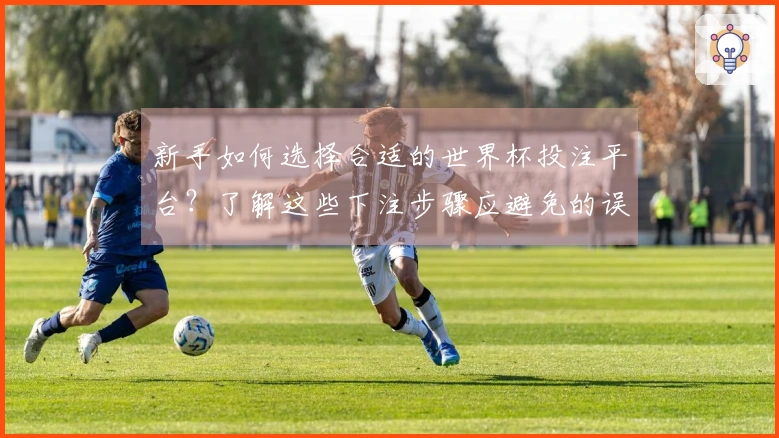 新手如何选择合适的世界杯投注平台?了解这些下注步骤应避免的误区