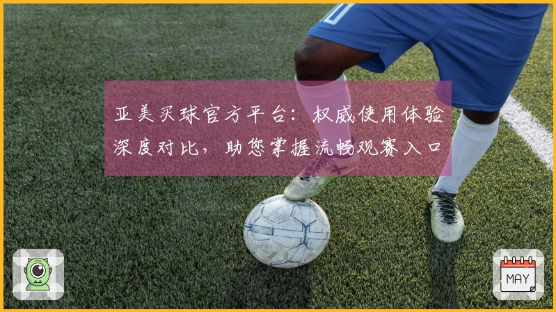 亚美买球官方平台：权威使用体验深度对比，助您掌握流畅观赛入口与核心功能