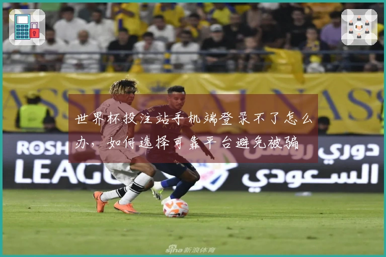 世界杯投注站手机端登录不了怎么办，如何选择可靠平台避免被骗