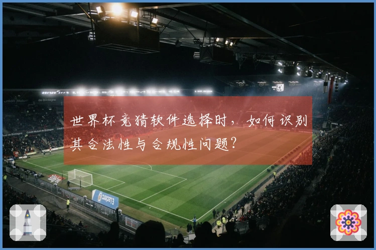 世界杯竞猜软件选择时，如何识别其合法性与合规性问题？