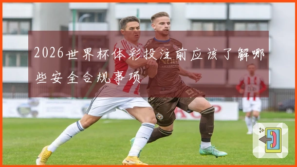 2026世界杯体彩投注前应该了解哪些安全合规事项