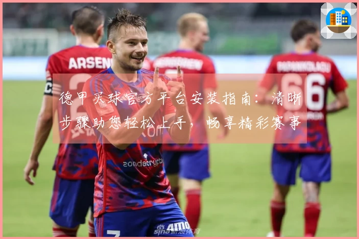 德甲买球官方平台安装指南：清晰步骤助您轻松上手，畅享精彩赛事