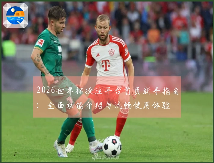 2026世界杯投注平台首页新手指南：全面功能介绍与流畅使用体验