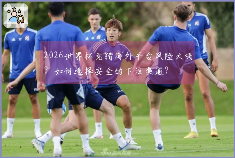 2026世界杯竞猜海外平台风险大吗？如何选择安全的下注渠道？
