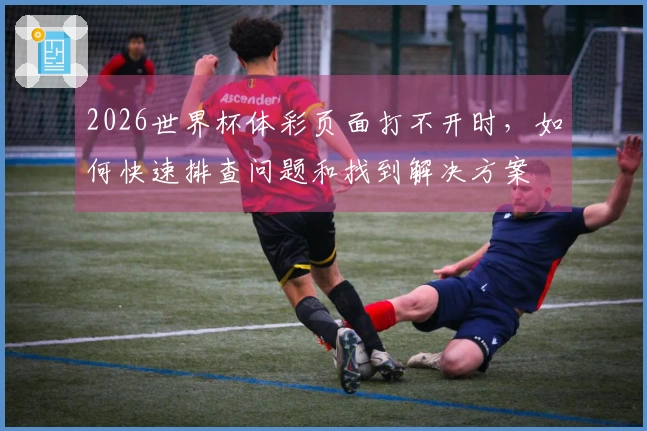 2026世界杯体彩页面打不开时，如何快速排查问题和找到解决方案