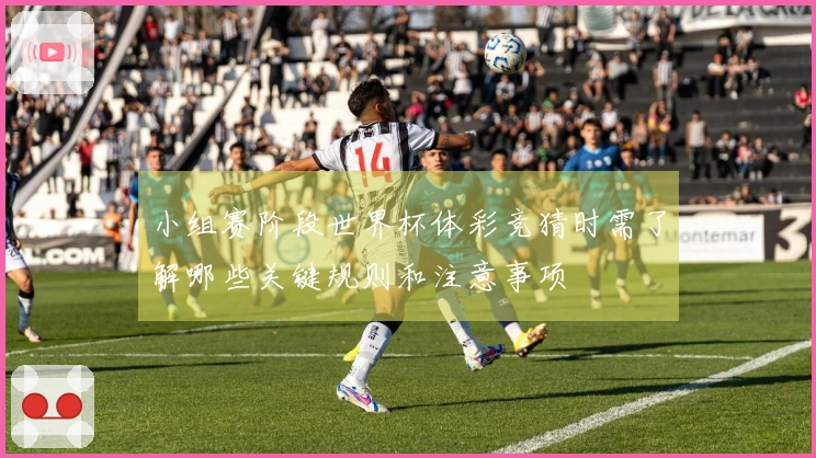小组赛阶段世界杯体彩竞猜时需了解哪些关键规则和注意事项