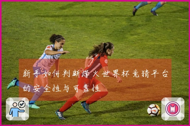 新手如何判断烽火世界杯竞猜平台的安全性与可靠性