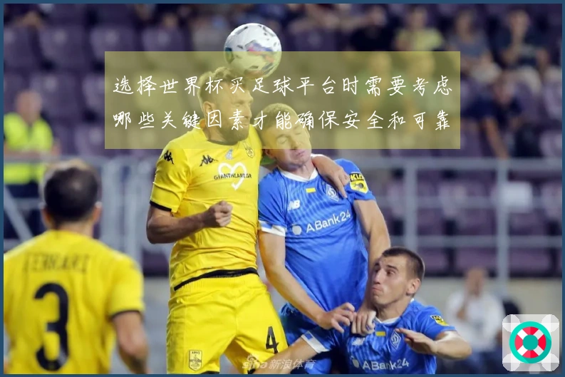 选择世界杯买足球平台时需要考虑哪些关键因素才能确保安全和可靠性