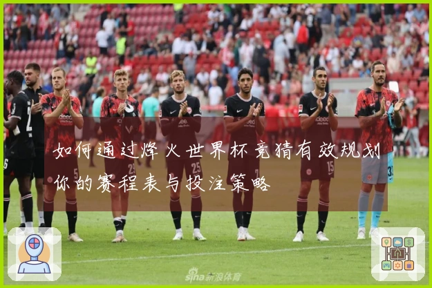 如何通过烽火世界杯竞猜有效规划你的赛程表与投注策略