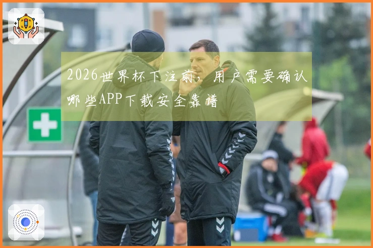 2026世界杯下注前，用户需要确认哪些APP下载安全靠谱