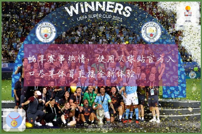 畅享赛事热情，使用买球站官方入口尽享体育直播全新体验