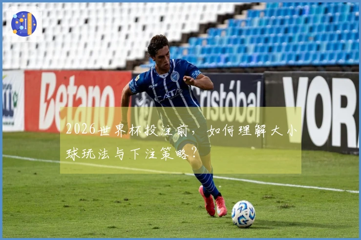 2026世界杯投注前，如何理解大小球玩法与下注策略？