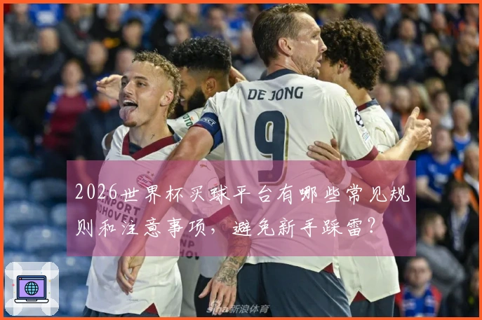 2026世界杯买球平台有哪些常见规则和注意事项，避免新手踩雷？