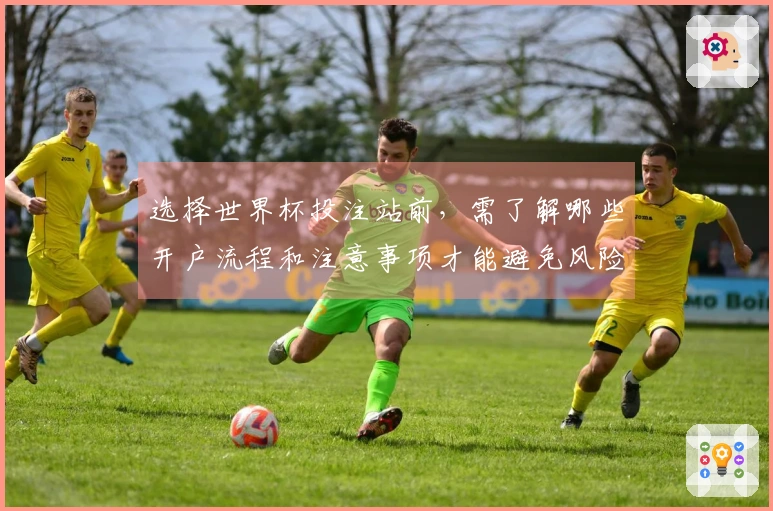 选择世界杯投注站前，需了解哪些开户流程和注意事项才能避免风险