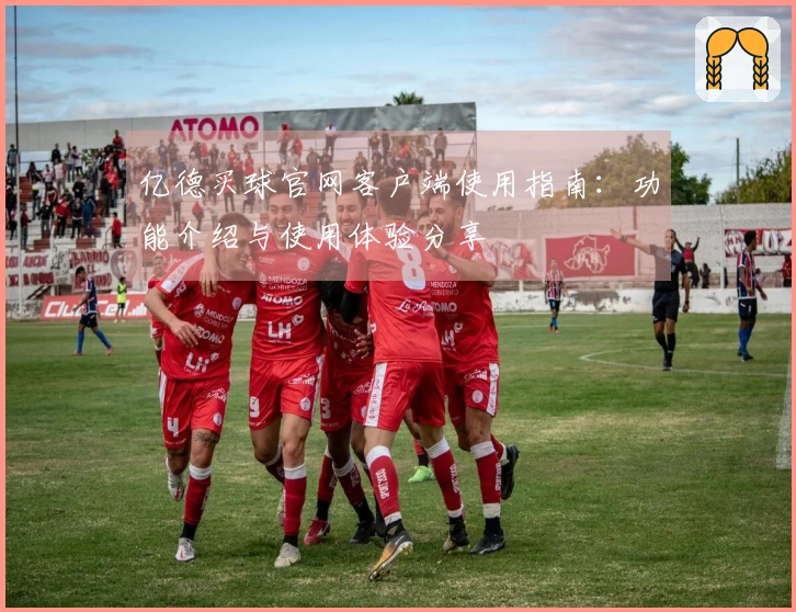 亿德买球官网客户端使用指南：功能介绍与使用体验分享