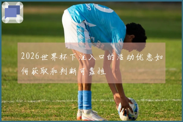 2026世界杯下注入口的活动优惠如何获取和判断可靠性
