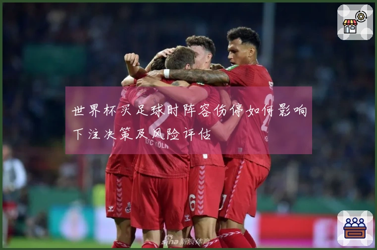 世界杯买足球时阵容伤停如何影响下注决策及风险评估