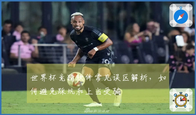 世界杯竞猜软件常见误区解析,如何避免踩坑和上当受骗