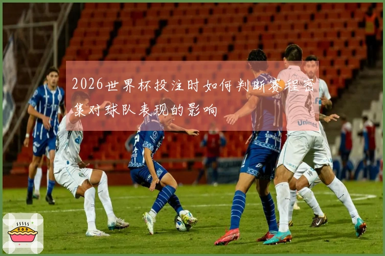 2026世界杯投注时如何判断赛程密集对球队表现的影响
