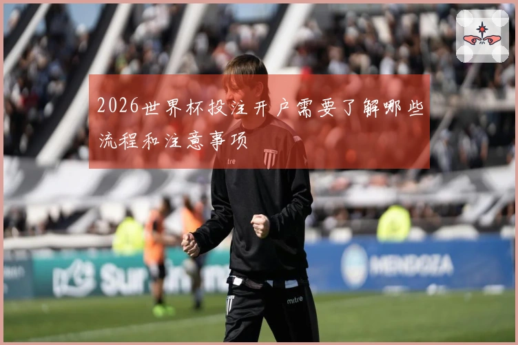 2026世界杯投注开户需要了解哪些流程和注意事项