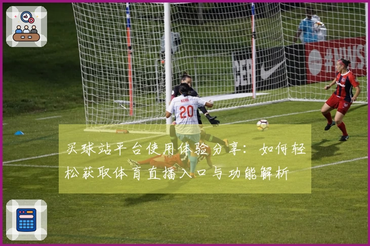买球站平台使用体验分享：如何轻松获取体育直播入口与功能解析